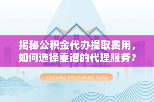 永胜揭秘公积金代办提取费用，如何选择靠谱的代理服务？