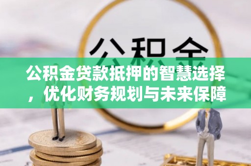 永胜公积金贷款抵押的智慧选择，优化财务规划与未来保障
