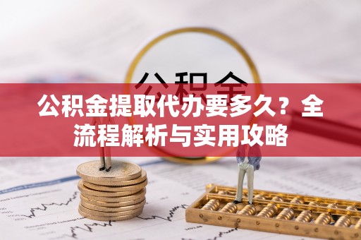 永胜公积金提取代办要多久？全流程解析与实用攻略