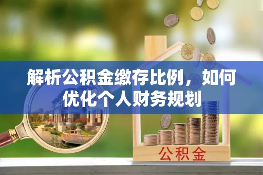 永胜解析公积金缴存比例，如何优化个人财务规划