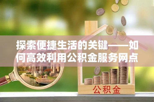 永胜探索便捷生活的关键——如何高效利用公积金服务网点查询功能