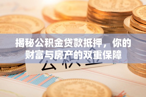 永胜揭秘公积金贷款抵押，你的财富与房产的双重保障