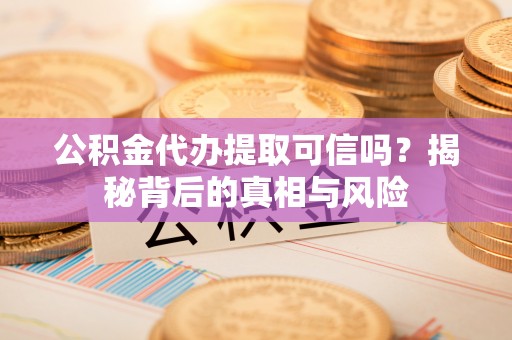 永胜公积金代办提取可信吗？揭秘背后的真相与风险