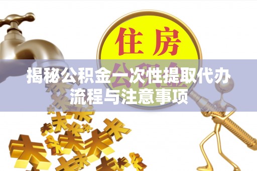 永胜揭秘公积金一次性提取代办流程与注意事项
