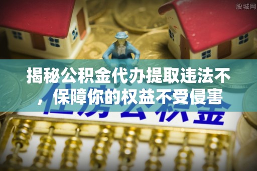 永胜揭秘公积金代办提取违法不，保障你的权益不受侵害
