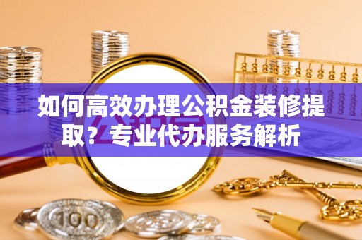 永胜如何高效办理公积金装修提取？专业代办服务解析