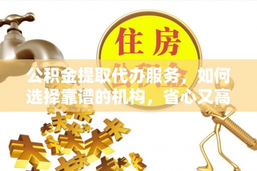 永胜公积金提取代办服务，如何选择靠谱的机构，省心又高效