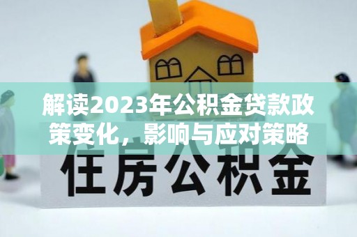 永胜解读2023年公积金贷款政策变化，影响与应对策略