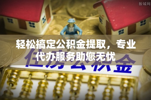 永胜轻松搞定公积金提取，专业代办服务助您无忧