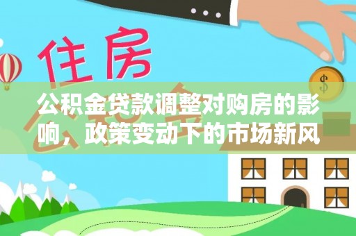 永胜公积金贷款调整对购房的影响，政策变动下的市场新风向