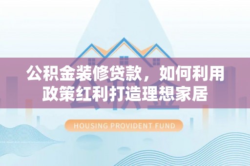 永胜公积金装修贷款，如何利用政策红利打造理想家居