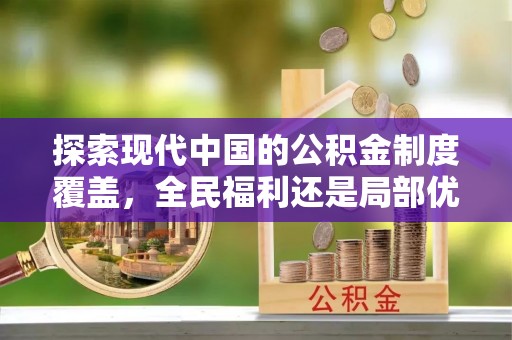 永胜探索现代中国的公积金制度覆盖，全民福利还是局部优势？