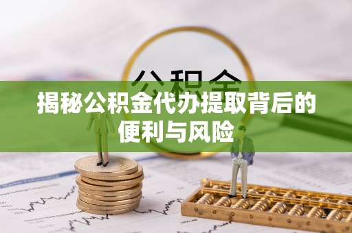 永胜揭秘公积金代办提取背后的便利与风险