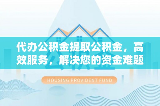 永胜代办公积金提取公积金，高效服务，解决您的资金难题