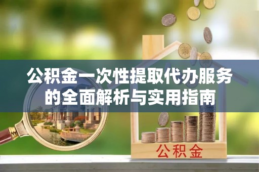 永胜公积金一次性提取代办服务的全面解析与实用指南