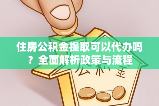 永胜住房公积金提取可以代办吗？全面解析政策与流程