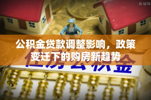 永胜公积金贷款调整影响，政策变迁下的购房新趋势