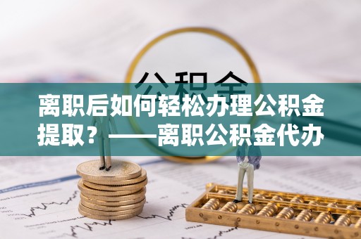 永胜离职后如何轻松办理公积金提取？——离职公积金代办提取服务详解