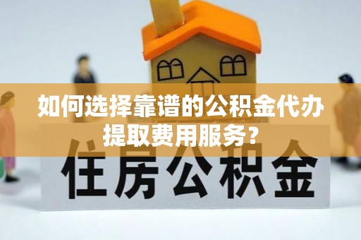 永胜如何选择靠谱的公积金代办提取费用服务？