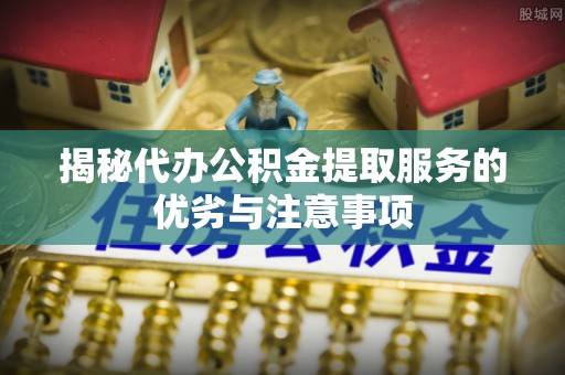 永胜揭秘代办公积金提取服务的优劣与注意事项