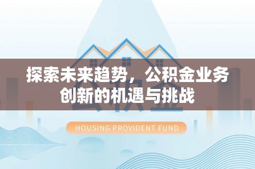 永胜探索未来趋势，公积金业务创新的机遇与挑战