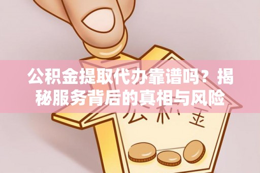 永胜公积金提取代办靠谱吗？揭秘服务背后的真相与风险