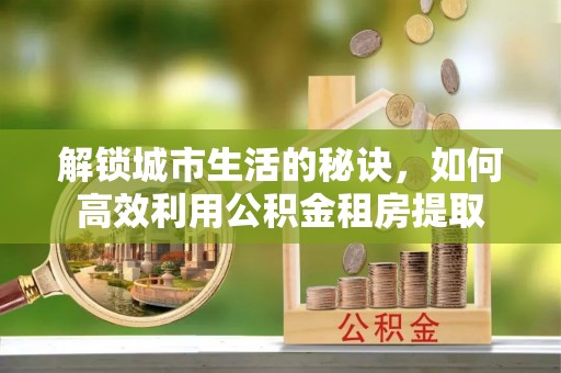 永胜解锁城市生活的秘诀，如何高效利用公积金租房提取