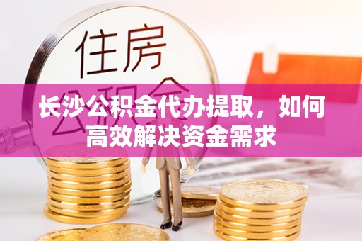 永胜长沙公积金代办提取，如何高效解决资金需求
