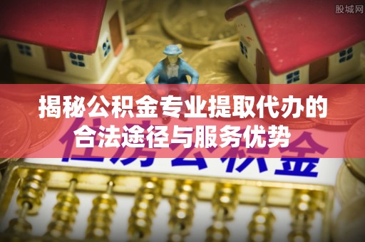 永胜揭秘公积金专业提取代办的合法途径与服务优势
