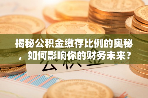 永胜揭秘公积金缴存比例的奥秘，如何影响你的财务未来？