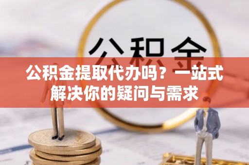 永胜公积金提取代办吗？一站式解决你的疑问与需求