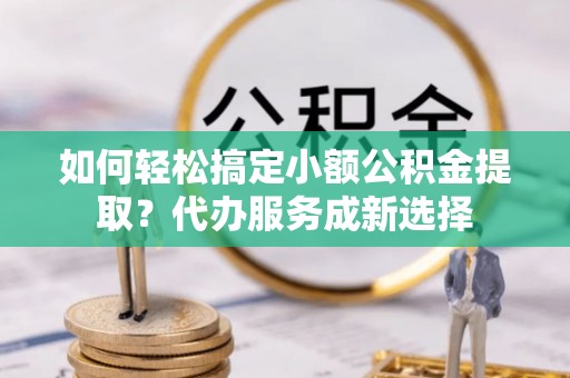 永胜如何轻松搞定小额公积金提取？代办服务成新选择