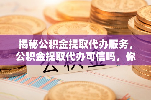 永胜揭秘公积金提取代办服务，公积金提取代办可信吗，你需要知道的真相