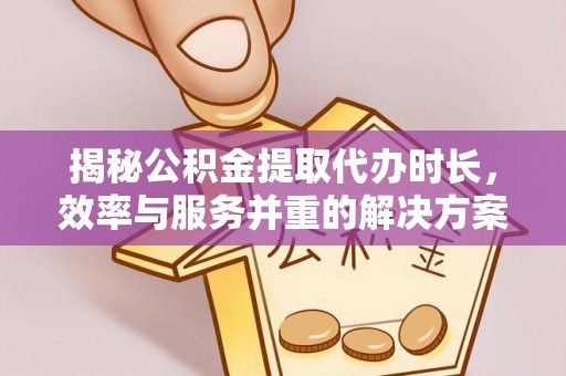 永胜揭秘公积金提取代办时长，效率与服务并重的解决方案