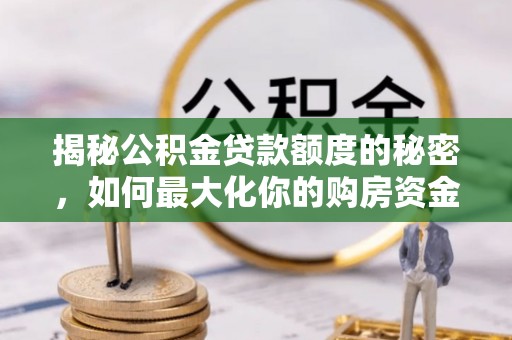 永胜揭秘公积金贷款额度的秘密，如何最大化你的购房资金