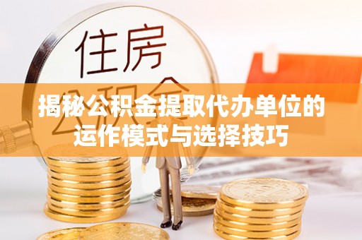 永胜揭秘公积金提取代办单位的运作模式与选择技巧