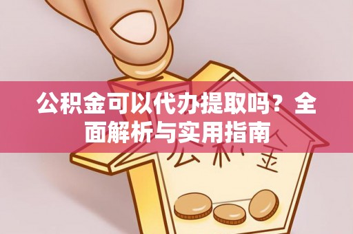 永胜公积金可以代办提取吗？全面解析与实用指南