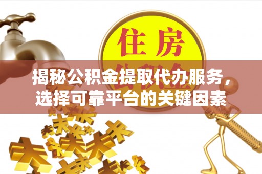 永胜揭秘公积金提取代办服务，选择可靠平台的关键因素