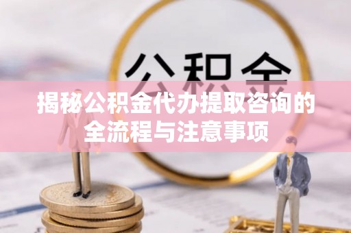 永胜揭秘公积金代办提取咨询的全流程与注意事项
