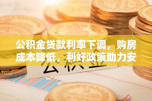 永胜公积金贷款利率下调，购房成本降低，利好政策助力安居梦想