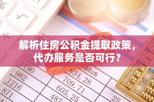 永胜解析住房公积金提取政策，代办服务是否可行？