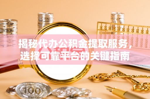 永胜揭秘代办公积金提取服务，选择可靠平台的关键指南