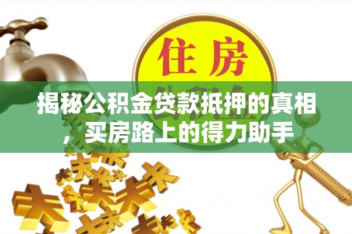 永胜揭秘公积金贷款抵押的真相，买房路上的得力助手