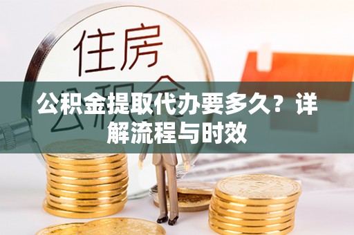 永胜公积金提取代办要多久？详解流程与时效