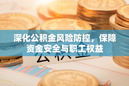 永胜深化公积金风险防控，保障资金安全与职工权益