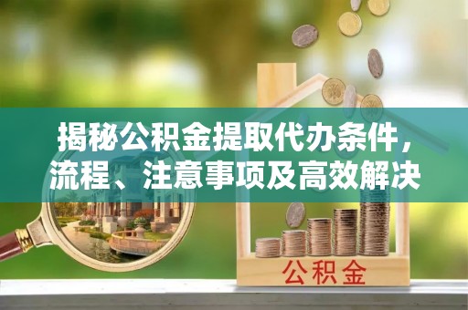 永胜揭秘公积金提取代办条件，流程、注意事项及高效解决方案