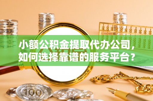 永胜小额公积金提取代办公司，如何选择靠谱的服务平台？