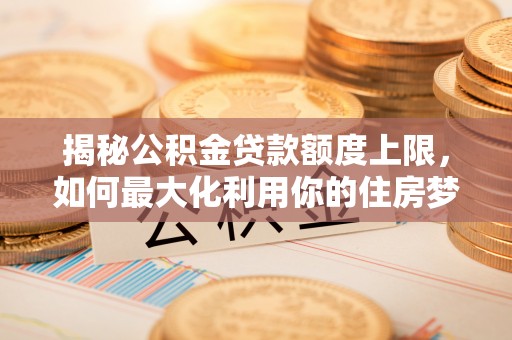 永胜揭秘公积金贷款额度上限，如何最大化利用你的住房梦？