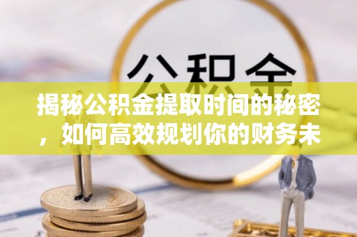 永胜揭秘公积金提取时间的秘密，如何高效规划你的财务未来
