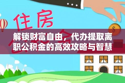 永胜解锁财富自由，代办提取离职公积金的高效攻略与智慧选择